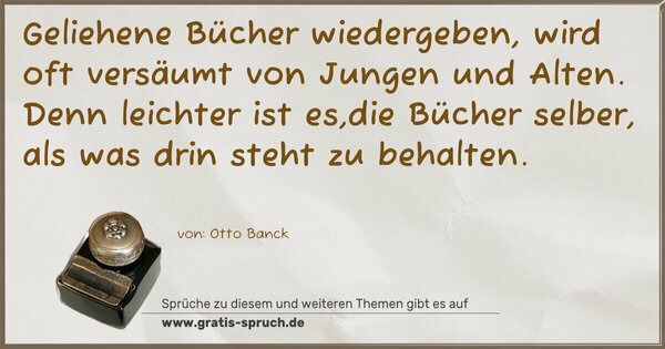 Spruch Visualisierung: Geliehene Bücher wiedergeben,
wird oft versäumt von Jungen und Alten.
Denn leichter ist es,die Bücher selber,
als was drin steht zu behalten. 