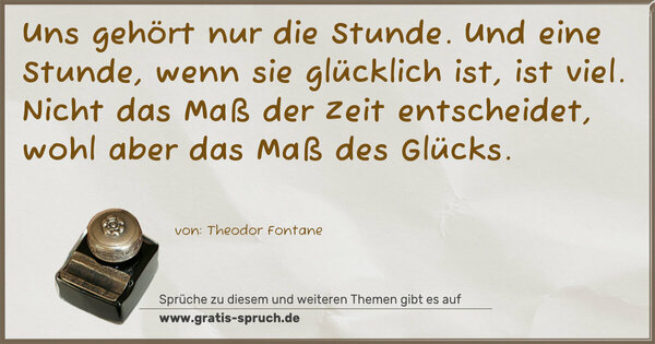 Spruch Visualisierung: Uns gehört nur die Stunde.
Und eine Stunde, wenn sie glücklich ist, ist viel.
Nicht das Maß der Zeit entscheidet,
wohl aber das Maß des Glücks.
