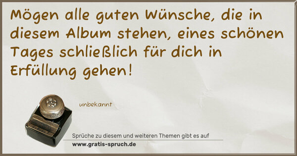 Spruch Visualisierung: Mögen alle guten Wünsche,
die in diesem Album stehen,
eines schönen Tages schließlich
für dich in Erfüllung gehen!