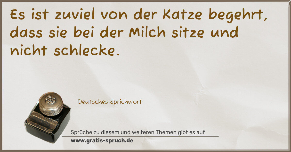 Spruchbild: Es ist zuviel von der Katze begehrt, dass sie bei der Milch sitze und nicht schlecke.