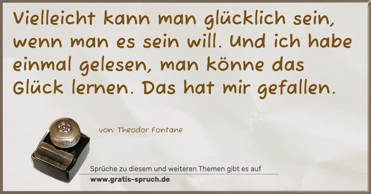 Spruchbild: Vielleicht kann man glücklich sein, wenn man es sein will. Und ich habe einmal gelesen, ma …