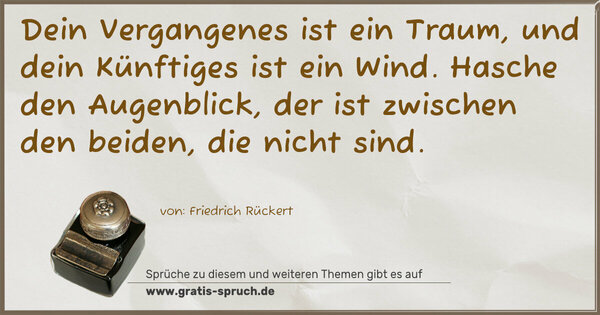 Spruch Visualisierung: Dein Vergangenes ist ein Traum,
und dein Künftiges ist ein Wind.
Hasche den Augenblick,
der ist zwischen den beiden,
die nicht sind.