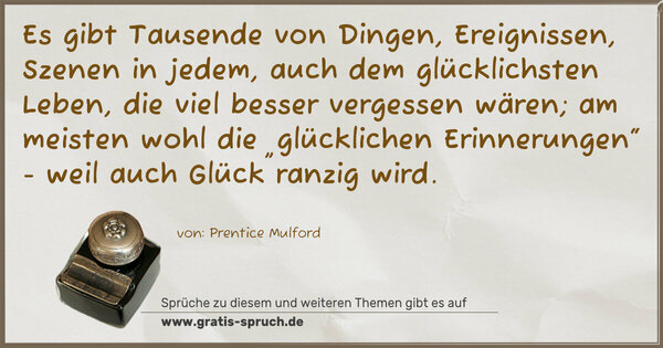 Spruch Visualisierung: Es gibt Tausende von Dingen, Ereignissen, Szenen in jedem, auch dem glücklichsten Leben, die viel besser vergessen wären; am meisten wohl die „glücklichen Erinnerungen“ - weil auch Glück ranzig wird.