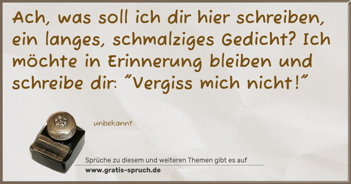 Spruchbild: Ach, was soll ich dir hier schreiben, ein langes, schmalziges Gedicht? Ich möchte in Erinn …