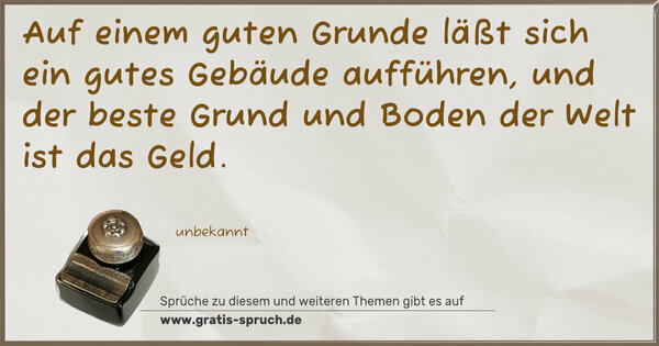 Spruch Visualisierung: Auf einem guten Grunde läßt sich ein gutes Gebäude aufführen, und der beste Grund und Boden der Welt ist das Geld. 