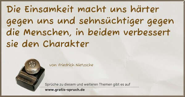 Spruch Visualisierung: Die Einsamkeit macht uns härter gegen uns
und sehnsüchtiger gegen die Menschen,
in beidem verbessert sie den Charakter 