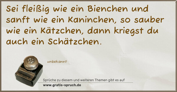 Spruch Visualisierung: Sei fleißig wie ein Bienchen
und sanft wie ein Kaninchen,
so sauber wie ein Kätzchen,
dann kriegst du auch ein Schätzchen.