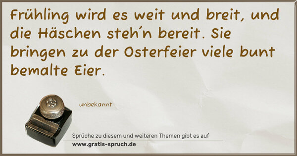 Spruch Visualisierung: Frühling wird es weit und breit,
und die Häschen steh'n bereit.
Sie bringen zu der Osterfeier
viele bunt bemalte Eier.