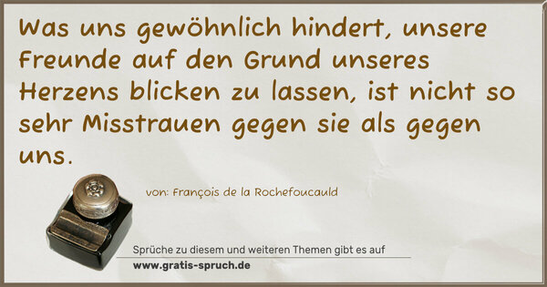 Spruch Visualisierung: Was uns gewöhnlich hindert,
unsere Freunde auf den Grund unseres Herzens
blicken zu lassen,
ist nicht so sehr Misstrauen gegen sie als gegen uns.