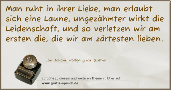 Spruch Visualisierung: Man ruht in ihrer Liebe,
man erlaubt sich eine Laune,
ungezähmter wirkt die Leidenschaft,
und so verletzen wir am ersten die,
die wir am zärtesten lieben.