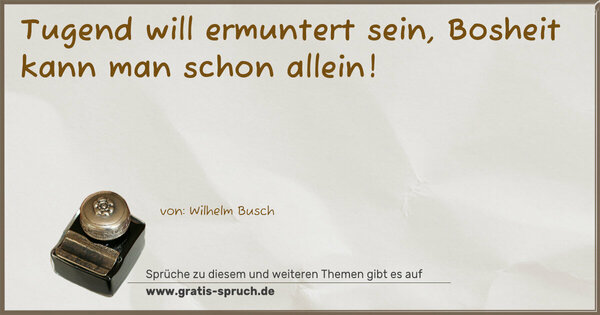 Spruch Visualisierung: Tugend will ermuntert sein,
Bosheit kann man schon allein!