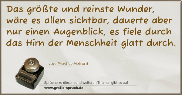 Spruch Visualisierung: Das größte und reinste Wunder, wäre es allen sichtbar, dauerte aber nur einen Augenblick,
es fiele durch das Hirn der Menschheit glatt durch.