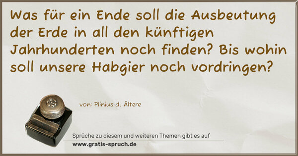 Spruch Visualisierung: Was für ein Ende soll die Ausbeutung der Erde in all den künftigen Jahrhunderten noch finden?
Bis wohin soll unsere Habgier noch vordringen?
