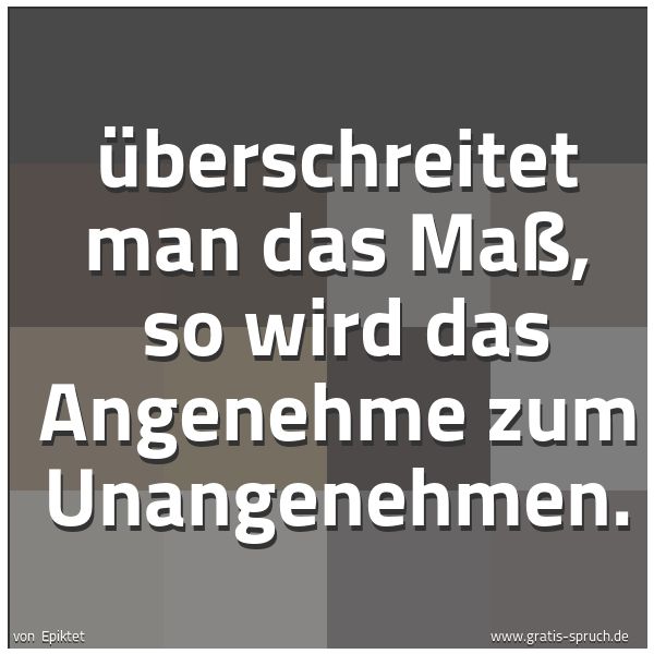 Quadratisches Spruchbild: Überschreitet man das Maß, so wird das Angenehme zum Unangenehmen.