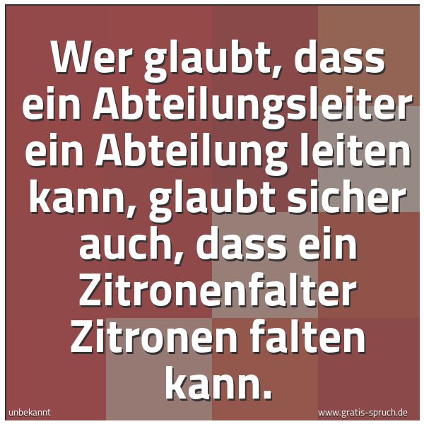 Quadratisches Spruchbild: Wer glaubt, dass ein Abteilungsleiter ein Abteilung leiten kann, glaubt sicher auch, dass …