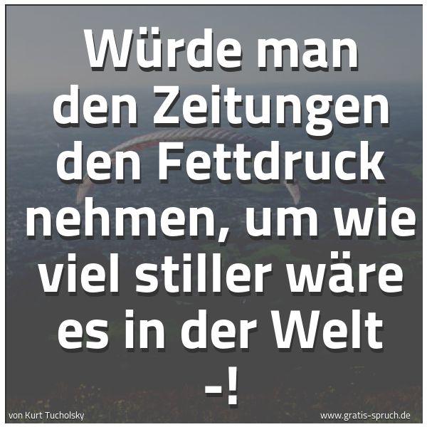 Quadratisches Spruchbild: Würde man den Zeitungen den Fettdruck nehmen, um wie viel stiller wäre es in der Welt -!