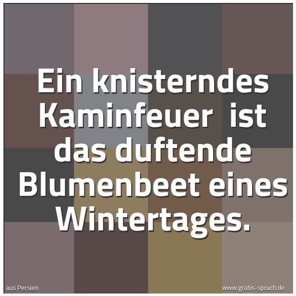 Quadratisches Spruchbild: Ein knisterndes Kaminfeuer ist das duftende Blumenbeet eines Wintertages.