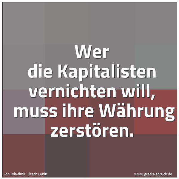 Quadratisches Spruchbild: Wer die Kapitalisten vernichten will, muss ihre Währung zerstören.