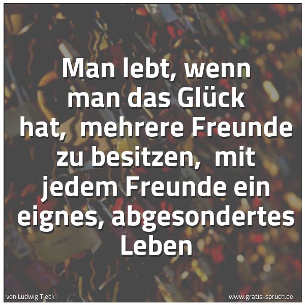 Quadratisches Spruchbild: Man lebt, wenn man das Glück hat, mehrere Freunde zu besitzen, mit jedem Freunde ein eig …