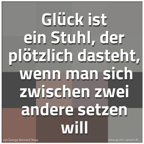 Quadratisches Spruchbild: Glück ist ein Stuhl, der plötzlich dasteht, wenn man sich zwischen zwei andere setzen wil …