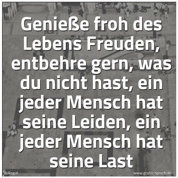 Quadratisches Spruchbild: Genieße froh des Lebens Freuden, entbehre gern, was du nicht hast, ein jeder Mensch hat se …