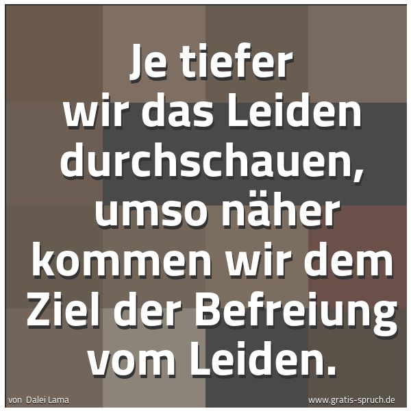 Quadratisches Spruchbild: Je tiefer wir das Leiden durchschauen,  umso näher kommen wir dem Ziel der Befreiung vom L …