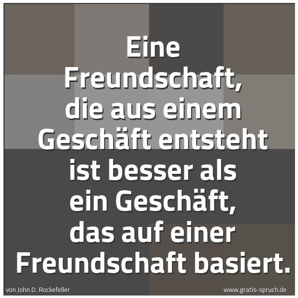 Quadratisches Spruchbild: Eine Freundschaft, die aus einem Geschäft entsteht ist besser als ein Geschäft, das auf ei …