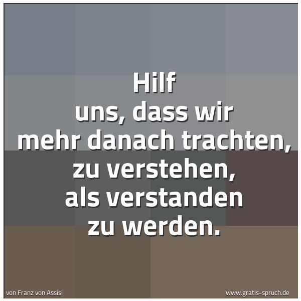 Quadratisches Spruchbild: Hilf uns, dass wir mehr danach trachten, zu verstehen, als verstanden zu werden.