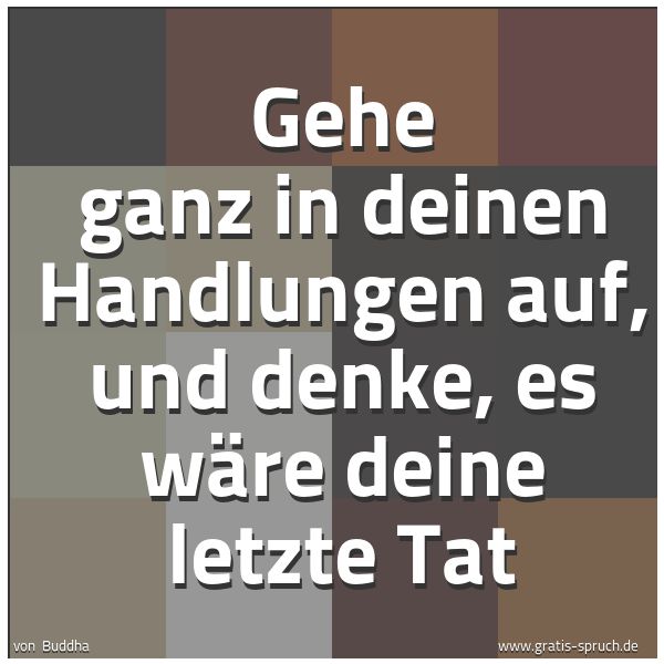 Quadratisches Spruchbild: Gehe ganz in deinen Handlungen auf, und denke, es wäre deine letzte Tat