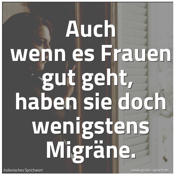 Quadratisches Spruchbild: Auch wenn es Frauen gut geht, haben sie doch wenigstens Migräne.