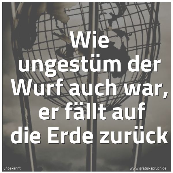 Quadratisches Spruchbild: Wie ungestüm der Wurf auch war, er fällt auf die Erde zurück