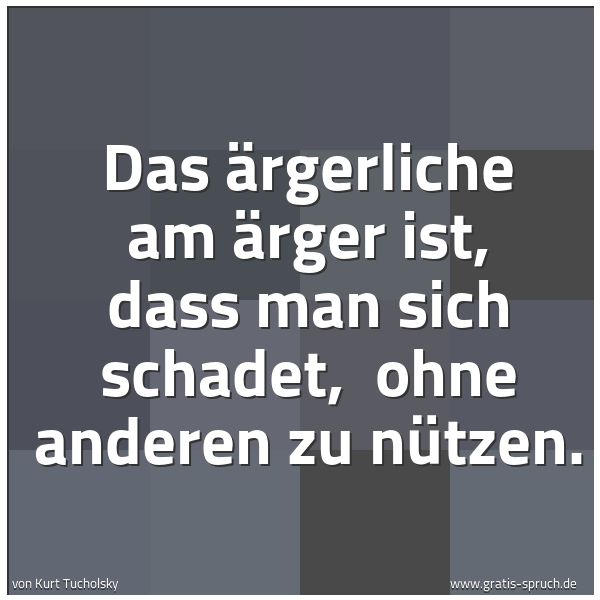 Quadratisches Spruchbild: Das Ärgerliche am Ärger ist, dass man sich schadet,  ohne anderen zu nützen.