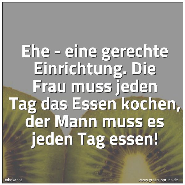 Quadratisches Spruchbild: Ehe - eine gerechte Einrichtung. Die Frau muss jeden Tag das Essen kochen, der Mann muss e …