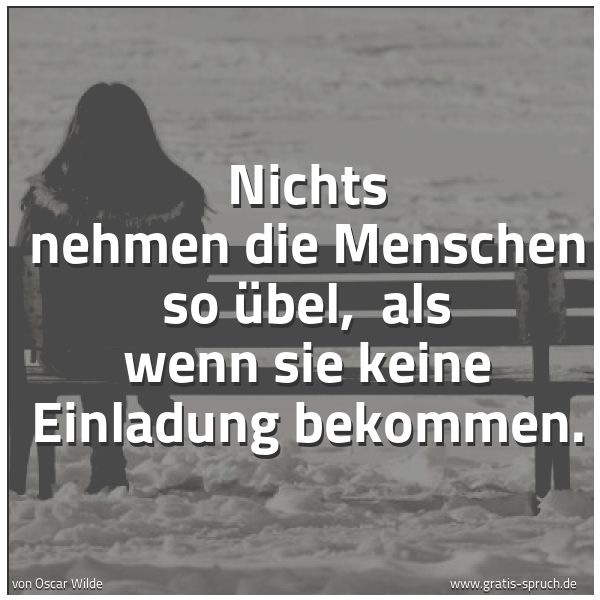 Quadratisches Spruchbild: Nichts nehmen die Menschen so übel, als wenn sie keine Einladung bekommen.