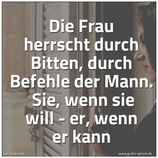 Quadratisches Spruchbild: Die Frau herrscht durch Bitten, durch Befehle der Mann. Sie, wenn sie will - er, wenn er …