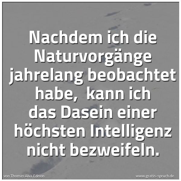 Quadratisches Spruchbild: Nachdem ich die Naturvorgänge jahrelang beobachtet habe,  kann ich das Dasein einer höchst …
