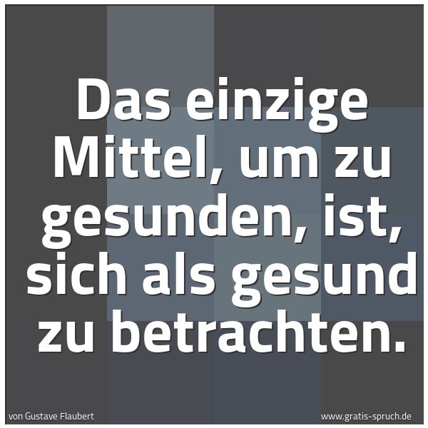 Quadratisches Spruchbild: Das einzige Mittel, um zu gesunden, ist, sich als gesund zu betrachten.