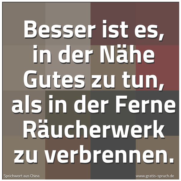 Quadratisches Spruchbild: Besser ist es, in der Nähe Gutes zu tun, als in der Ferne Räucherwerk zu verbrennen.
