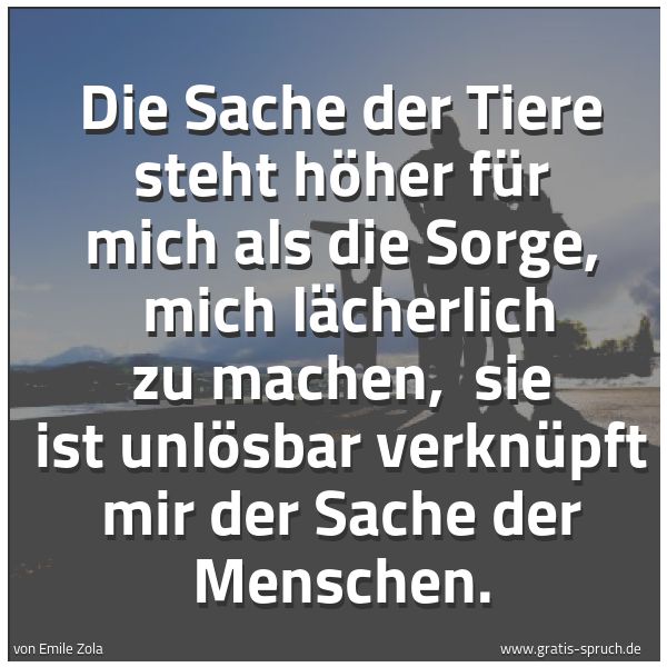 Quadratisches Spruchbild: Die Sache der Tiere steht höher für mich als die Sorge, mich lächerlich zu machen, sie i …