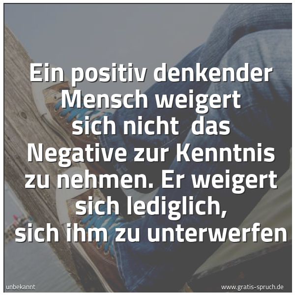 Quadratisches Spruchbild: Ein positiv denkender Mensch weigert sich nicht das Negative zur Kenntnis zu nehmen. Er w …