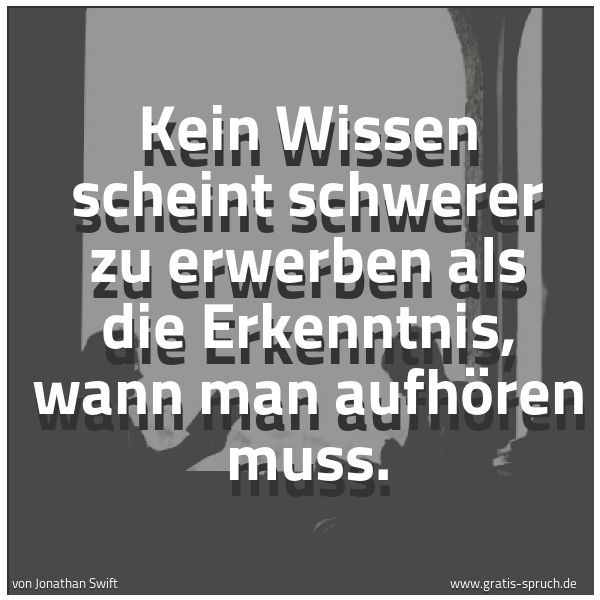 Quadratisches Spruchbild: Kein Wissen scheint schwerer zu erwerben als die Erkenntnis, wann man aufhören muss.
