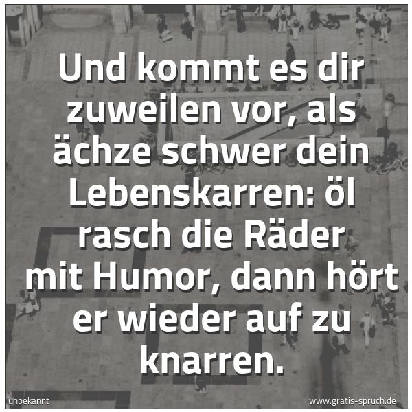 Quadratisches Spruchbild: Und kommt es dir zuweilen vor, als ächze schwer dein Lebenskarren: Öl rasch die Räder mit …