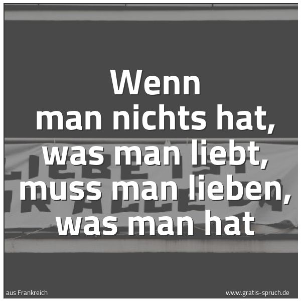 Quadratisches Spruchbild: Wenn man nichts hat, was man liebt, muss man lieben, was man hat