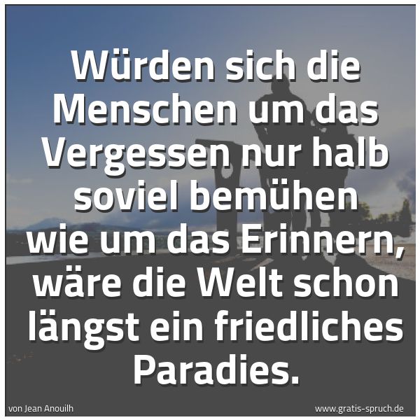 Quadratisches Spruchbild: Würden sich die Menschen um das Vergessen nur halb soviel bemühen wie um das Erinnern, wär …