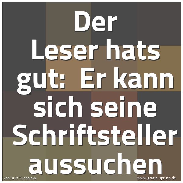 Quadratisches Spruchbild: Der Leser hats gut:  Er kann sich seine Schriftsteller aussuchen