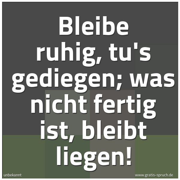 Quadratisches Spruchbild: Bleibe ruhig, tu's gediegen; was nicht fertig ist, bleibt liegen!