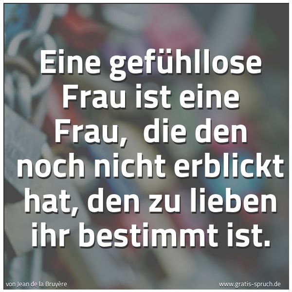 Quadratisches Spruchbild: Eine gefühllose Frau ist eine Frau, die den noch nicht erblickt hat, den zu lieben ihr be …