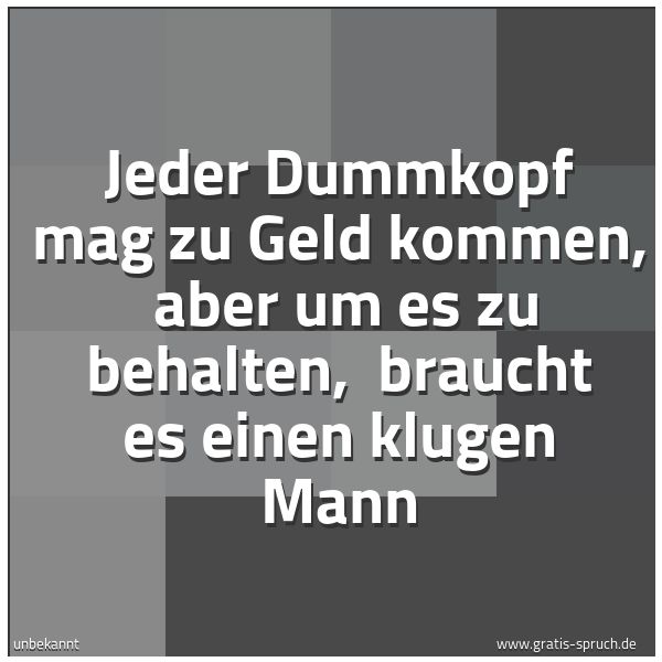 Quadratisches Spruchbild: Jeder Dummkopf mag zu Geld kommen, aber um es zu behalten, braucht es einen klugen Mann