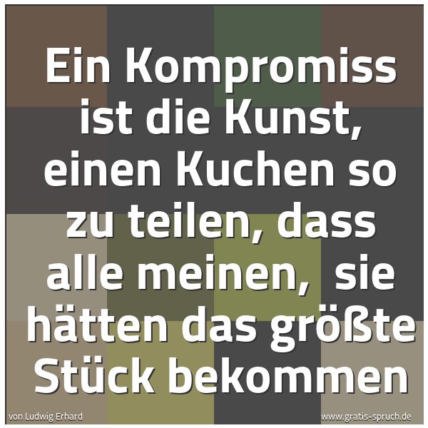 Quadratisches Spruchbild: Ein Kompromiss ist die Kunst, einen Kuchen so zu teilen, dass alle meinen,  sie hätten das …
