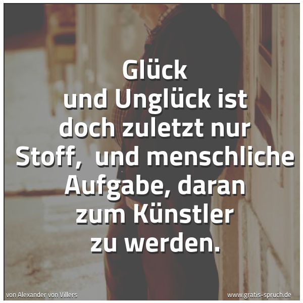 Quadratisches Spruchbild: Glück und Unglück ist doch zuletzt nur Stoff, und menschliche Aufgabe, daran zum Künstler …